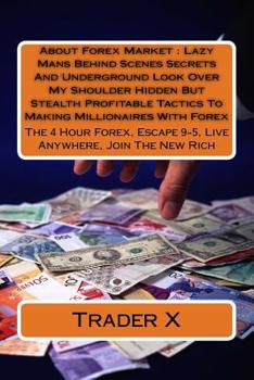 About Forex Market: Lazy Mans Behind Scenes Secrets And Underground Look Over My Shoulder Hidden But Stealth Profitable Tactics To Making Millionaires With Forex: The 4 Hour Forex, Escape 9-5, Live An