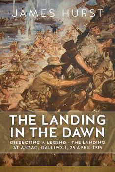 Hardcover The Landing in the Dawn: Dissecting a Legend - The Landing at Anzac, Gallipoli, 25 April 1915 Book