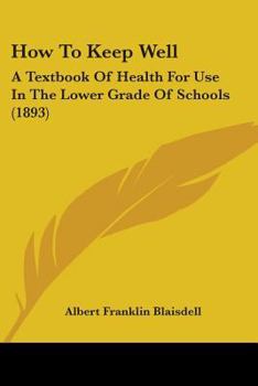 How to Keep Well - A Text-Book of Health for Use in the Lower Grade of Schools with Special Reference to the Effects of Alcoholic Drinks, Tobacco and Other Narcotics on the Bodily Life