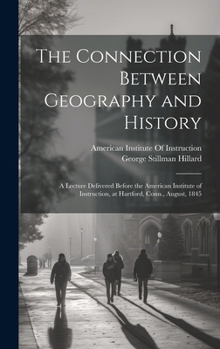 The Connection Between Geography and History: A Lecture Delivered Before the American Institute of Instruction, at Hartford, Conn., August, 1845