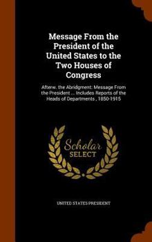 Message from the President of the United States to the Two Houses of Congress: Afterw. the Abridgment: Message from the President ... Includes Reports of the Heads of Departments , 1850-1915