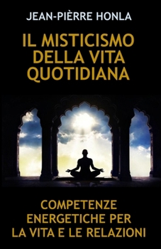 IL MISTICISMO DELLA VITA QUOTIDIANA: COMPETENZE ENERGETICHE PER LA VITA E LE RELAZIONI (Italian Edition)