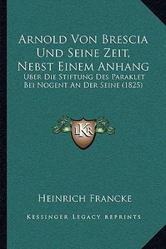 Paperback Arnold Von Brescia Und Seine Zeit, Nebst Einem Anhang: Uber Die Stiftung Des Paraklet Bei Nogent An Der Seine (1825) Book