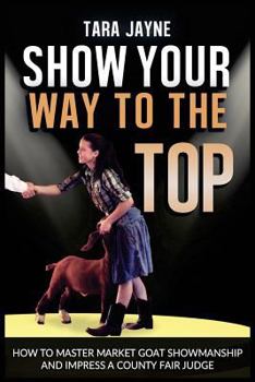 Paperback Show Your Way To The Top: How To Master Market Goat Showmanship And Impress A County Fair Judge Book