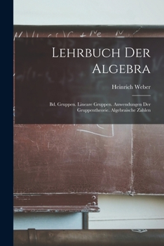 Lehrbuch Der Algebra: Bd. Gruppen. Lineare Gruppen. Anwendungen Der Gruppentheorie. Algebraische Zahlen - Primary Source Edition