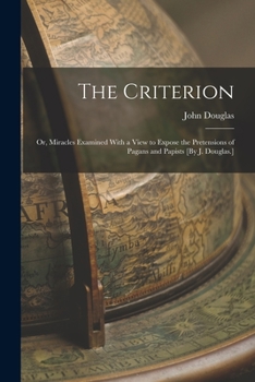 Paperback The Criterion: Or, Miracles Examined With a View to Expose the Pretensions of Pagans and Papists [By J. Douglas.] Book