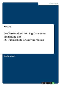 Paperback Die Verwendung von Big Data unter Einhaltung der EU-Datenschutz-Grundverordnung [German] Book