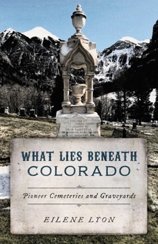 Paperback What Lies Beneath Colorado: Pioneer Cemeteries and Graveyards Book