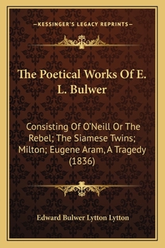 Paperback The Poetical Works Of E. L. Bulwer: Consisting Of O'Neill Or The Rebel; The Siamese Twins; Milton; Eugene Aram, A Tragedy (1836) Book