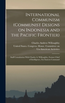 Hardcover International Communism (Communist Designs on Indonesia and the Pacific Frontier); Staff Consultation With Charles A. Willoughby, Former Chief of Inte Book