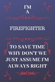 Paperback I'm A Firefighter To Save Time Why Don't We Just Assume I'm Always Right: Perfect Gag Gift For A Firefighter Who Happens To Be Always Be Right! - Blan Book