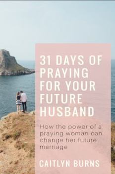 31 Days Of Praying For Your Future Husband: How the power of a praying woman can change her future marriage
