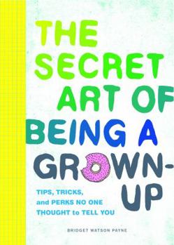 Hardcover The Secret Art of Being a Grown-Up: Tips, Tricks, and Perks No One Thought to Tell You Book