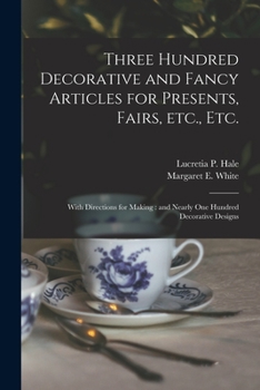Paperback Three Hundred Decorative and Fancy Articles for Presents, Fairs, Etc., Etc.; With Directions for Making: and Nearly One Hundred Decorative Designs Book