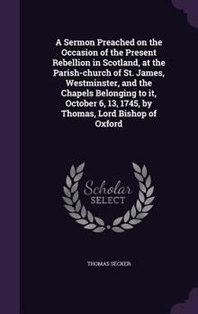 Hardcover A Sermon Preached on the Occasion of the Present Rebellion in Scotland, at the Parish-church of St. James, Westminster, and the Chapels Belonging to i Book