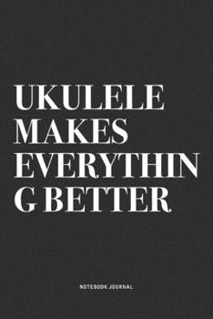 Ukulele Makes Everything Better: A 6x9 Inch Diary Notebook Journal With A Bold Text Font Slogan On A Matte Cover and 120 Blank Lined Pages Makes A Great Alternative To A Card
