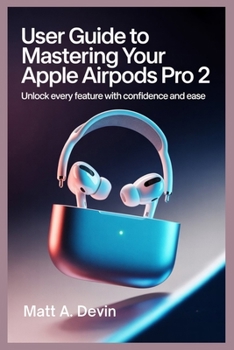 Paperback User Guide to Mastering Your Apple Airpods Pro 2: Unlock Every Feature with Confidence and Ease Book