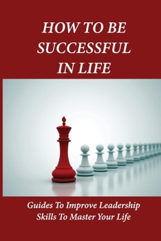 How To Be Successful In Life: Guides To Improve Leadership Skills To Master Your Life: Leadership In Management