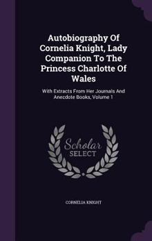 Hardcover Autobiography Of Cornelia Knight, Lady Companion To The Princess Charlotte Of Wales: With Extracts From Her Journals And Anecdote Books, Volume 1 Book