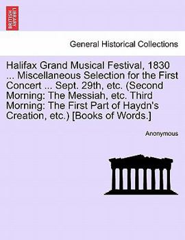 Halifax Grand Musical Festival, 1830 ... Miscellaneous Selection for the First Concert ... Sept. 29th, etc. (Second Morning: The Messiah, etc. Third ... of Haydn's Creation, etc.) [Books of Words.]