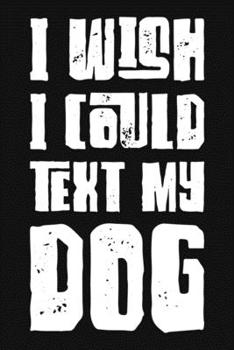I Wish I Could Text My Dog: Funny Sarcastic Blank Lined Notebook for Writing/110 pages/6"x9"