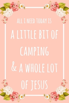All I Need Today Is A Little Bit Of Camping & A Whole Lot Of Jesus: 6x9" Dot Bullet Floral Notebook/Journal Funny Gift Idea