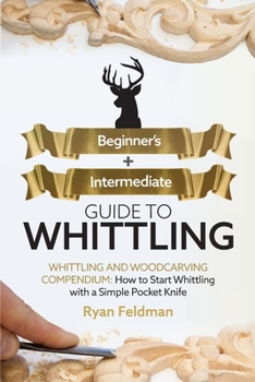 Paperback Whittling: Beginner + Intermediate Guide to Whittling: Whittling and Woodcarving Compendium: How Start Whittling With a Simple Pocket Knife Book