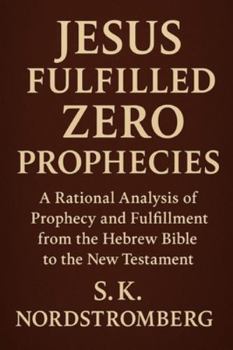 Jesus Fullfilled Zero Prophecies: A Rational Analysis of Prophecy and Fulfillment from the Hebrew Bible to the New Testament