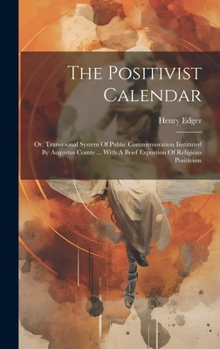 Hardcover The Positivist Calendar: Or, Transitional System Of Public Commemoration Instituted By Augustus Comte ... With A Brief Expostion Of Religious P Book