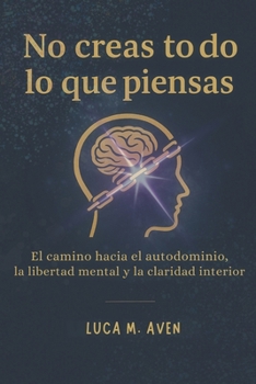No creas todo lo que piensas: El camino hacia el autodominio, la libertad mental y la claridad interior