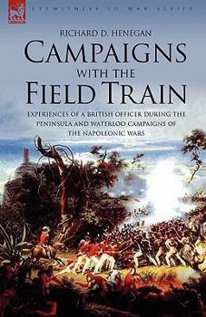 Campaigns with the Field Train: Experiences of a British Officer During the Peninsula and Waterloo Campaigns of the Napoleonic Wars