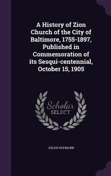 Hardcover A History of Zion Church of the City of Baltimore, 1755-1897, Published in Commemoration of its Sesqui-centennial, October 15, 1905 Book