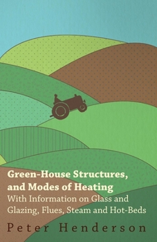 Paperback Green-House Structures, and Modes of Heating - With Information on Glass and Glazing, Flues, Steam and Hot-Beds Book