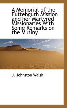 A Memorial of the Futtehgurh Mission and Her Martyred Missionaries with Some Remarks on the Mutiny