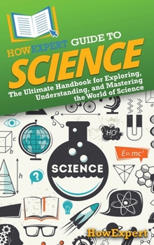Hardcover HowExpert Guide to Science: The Ultimate Handbook for Exploring, Understanding, and Mastering the World of Science Book