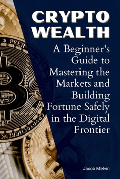 Paperback Crypto Wealth: A Beginner's Guide to Mastering the Markets and Building Fortune Safely in the Digital Frontier Book