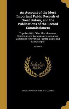 An Account of the Most Important Public Records of Great Britain, and the Publications of the Record Commissioners: Together With Other Miscellaneous, ... Printed Books and Manuscripts; Volume 2