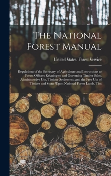The National Forest Manual: Regulations of the Secretary of Agriculture and Instructions to Forest Officers Relating to and Governing Timber Sales, ... and Stone Upon National Forest Lands. Tim