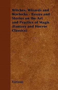 Witches, Wizards and Warlocks - Essays and Stories on the Art and Practice of Magic (Fantasy and Horror Classics)