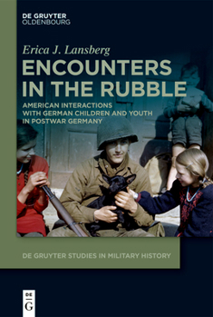 Encounters in the Rubble: American Interactions with German Children and Youth in Postwar Germany (de Gruyter Studies in Military History)
