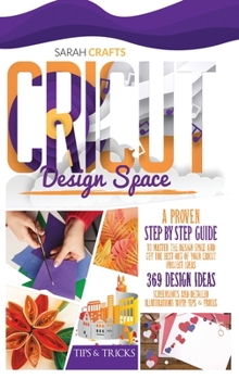 Cricut Design Space: A Proven Step-by-step to Master the Design Space and Get the Best Out of Your Cricut Project Ideas. 369 Design Ideas, Screenshots and Detailed Illustrations with Tips & Tricks