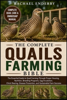 THE COMPLETE QUAILS FARMING BIBLE: The Essential Guide to Quail Farming Through Proper Housing, Nutrition, Breeding Programs, Egg Incubation, Chick ... Prevention, and Sustainable Farm Success