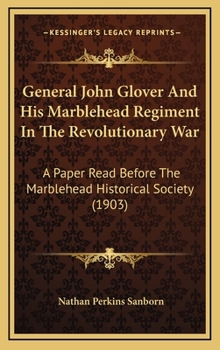 General John Glover And His Marblehead Regiment In The Revolutionary War: A Paper Read Before The Marblehead Historical Society