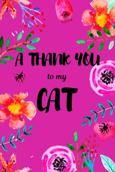 A Thank You To My Cat: Perfect Gratitude Journal For All Cat Owner To Cultivate Happiness