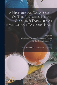 Paperback A Historical Catalogue Of The Pictures, Herse-cloths & Tapestry At Merchant Taylors' Hall: With A List Of The Sculptures & Engravings Book