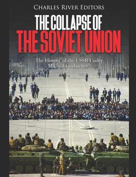 The Collapse of the Soviet Union: The History of the USSR Under Mikhail Gorbachev