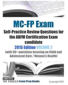 MC-FP Exam Self-Practice Review Questions for the ABFM Certification Exam candidate: 2015 Edition VOLUME 2 (with 50+ questions focusing on Child and Adolescent Care / Women's Health)