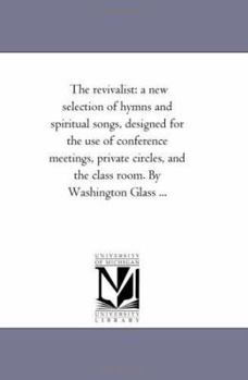 The revivalist: a new selection of hymns and spiritual songs, designed for the use of conference meetings, private circles, and the class room. By Washington Glass ...