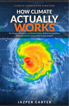 Paperback How Climate Actually Works: The Physics, Chemistry, and Ocean Science Behind the Headlines, Explained in Plain English Book