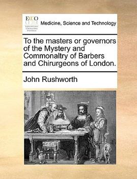 Paperback To the Masters or Governors of the Mystery and Commonaltry of Barbers and Chirurgeons of London. Book